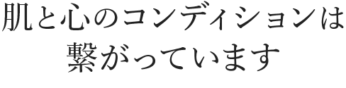 肌と心のコンディションは繋がっています