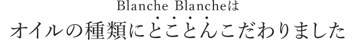 Blanche Blancheはオイルの種類にとことんこだわりました