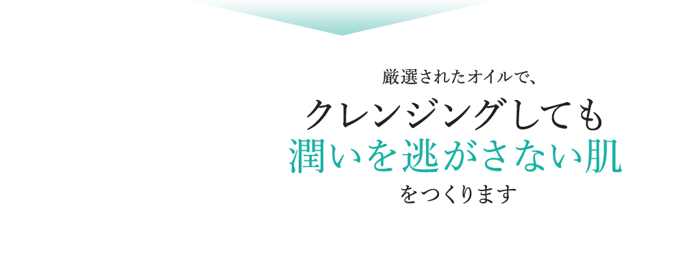 厳選されたオイルで、クレンジングしても 潤いを逃がさない肌をつくります