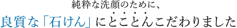 純粋な洗顔のために、良質な「石けん」とことんこだわりました