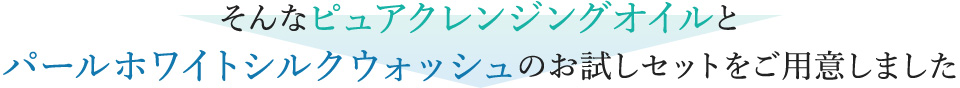 そんなピュアクレンジングオイルと パールホワイトシルクウォッシュのお試しセットをご用意しました